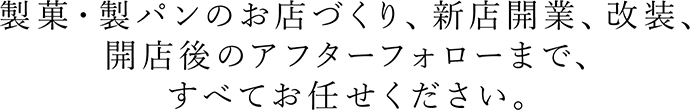 製菓・製パンのお店作り、新店開業、改装、開店後のアフターフォローまで、すべてお任せください。