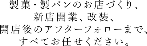 製菓・製パンのお店作り、新店開業、改装、開店後のアフターフォローまで、すべてお任せください。